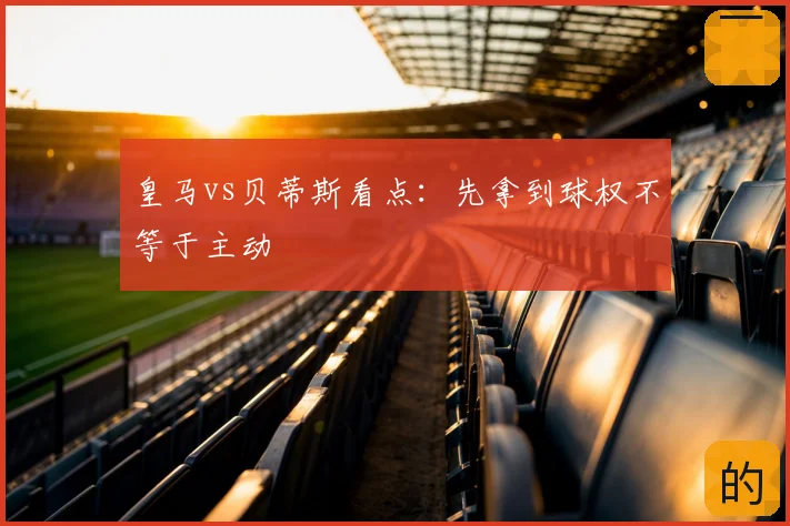 皇马vs贝蒂斯看点：先拿到球权不等于主动