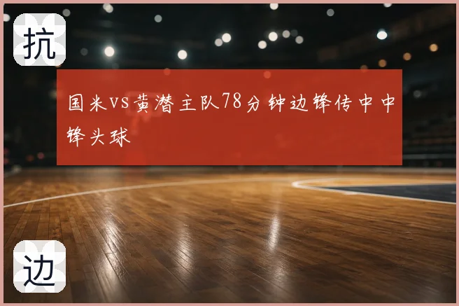 国米vs黄潜主队78分钟边锋传中中锋头球