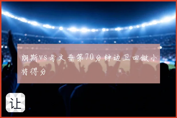 朗斯vs考文垂第70分钟边卫回做小将得分