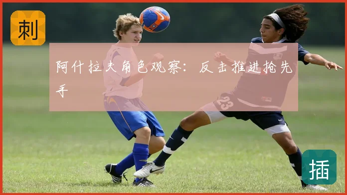 阿什拉夫角色观察：反击推进抢先手
